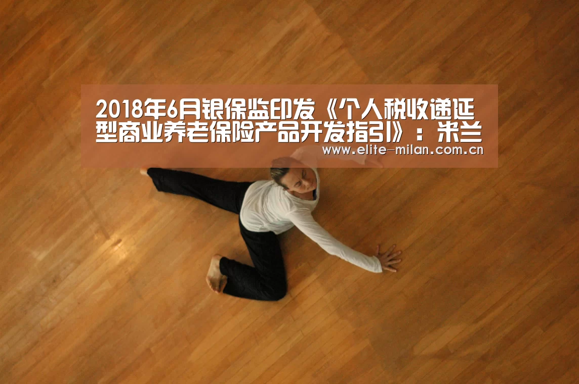 2018年6月银保监印发《个人税收递延型商业养老保险产品开发指引》:米兰体育(图1) 米兰体育