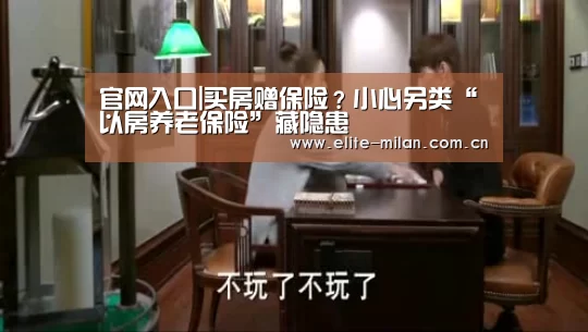 官网入口|买房赠保险?小心另类“以房养老保险”藏隐患(图2) APP下载