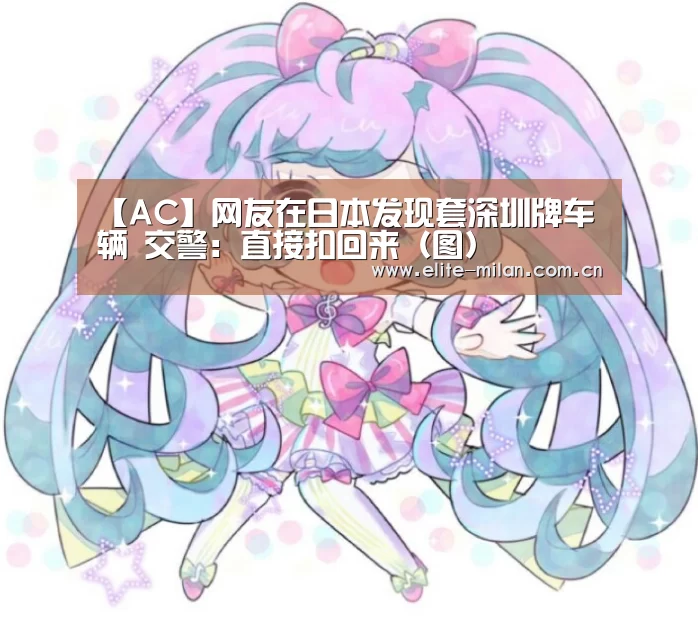 【AC】网友在日本发现套深圳牌车辆 交警:直接扣回来(图)(图2) 米兰体育