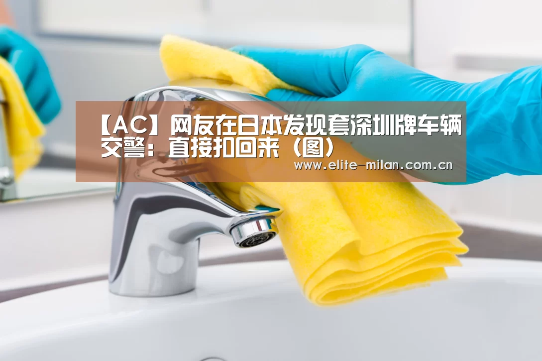 【AC】网友在日本发现套深圳牌车辆 交警:直接扣回来(图)(图1) 米兰体育