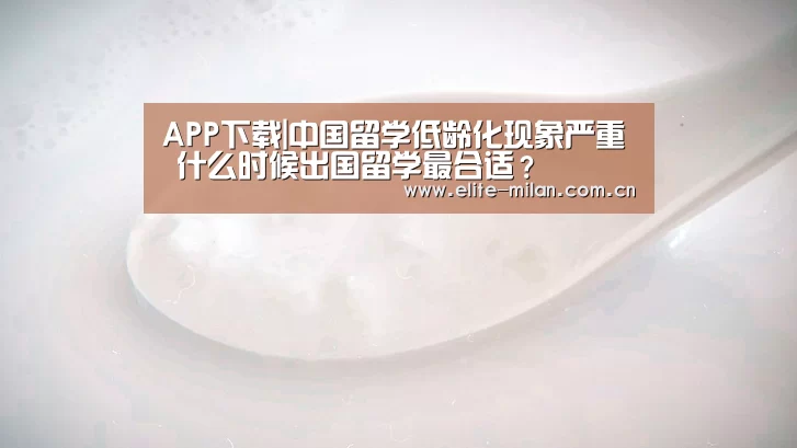 APP下载|中国留学低龄化现象严重 什么时候出国留学最合适?(图3) 官网入口