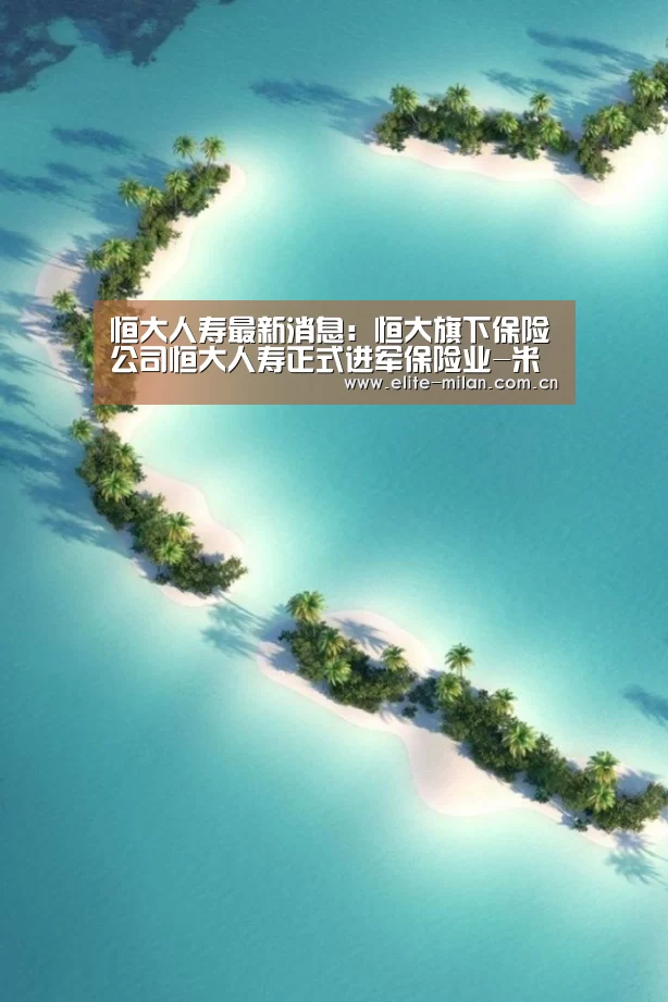 恒大人寿最新消息：恒大旗下保险公司恒大人寿正式进军保险业-米兰体育(图2)